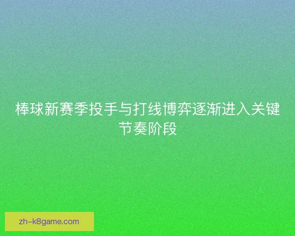 棒球新赛季投手与打线博弈逐渐进入关键节奏阶段