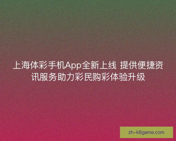 上海体彩手机App全新上线 提供便捷资讯服务助力彩民购彩体验升级