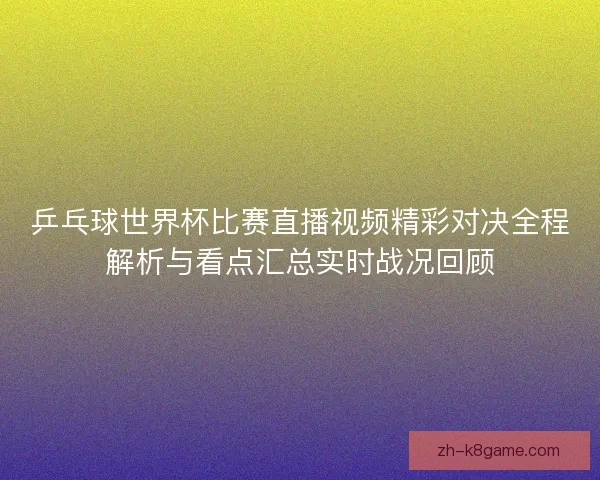 乒乓球世界杯比赛直播视频精彩对决全程解析与看点汇总实时战况回顾