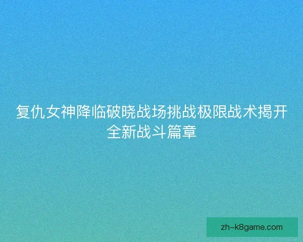 复仇女神降临破晓战场挑战极限战术揭开全新战斗篇章