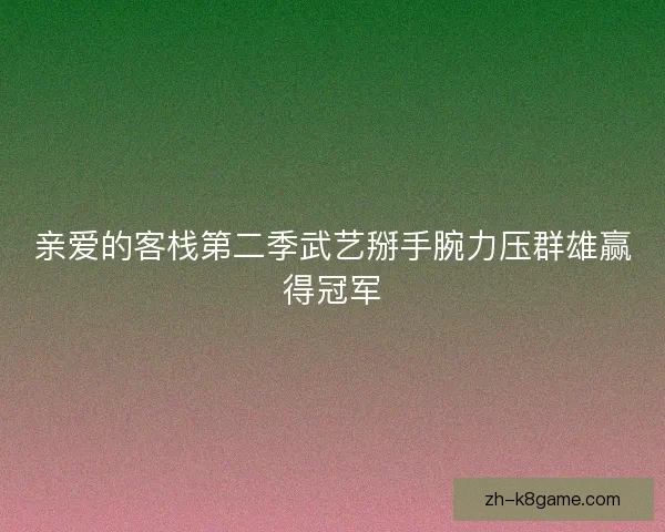 亲爱的客栈第二季武艺掰手腕力压群雄赢得冠军